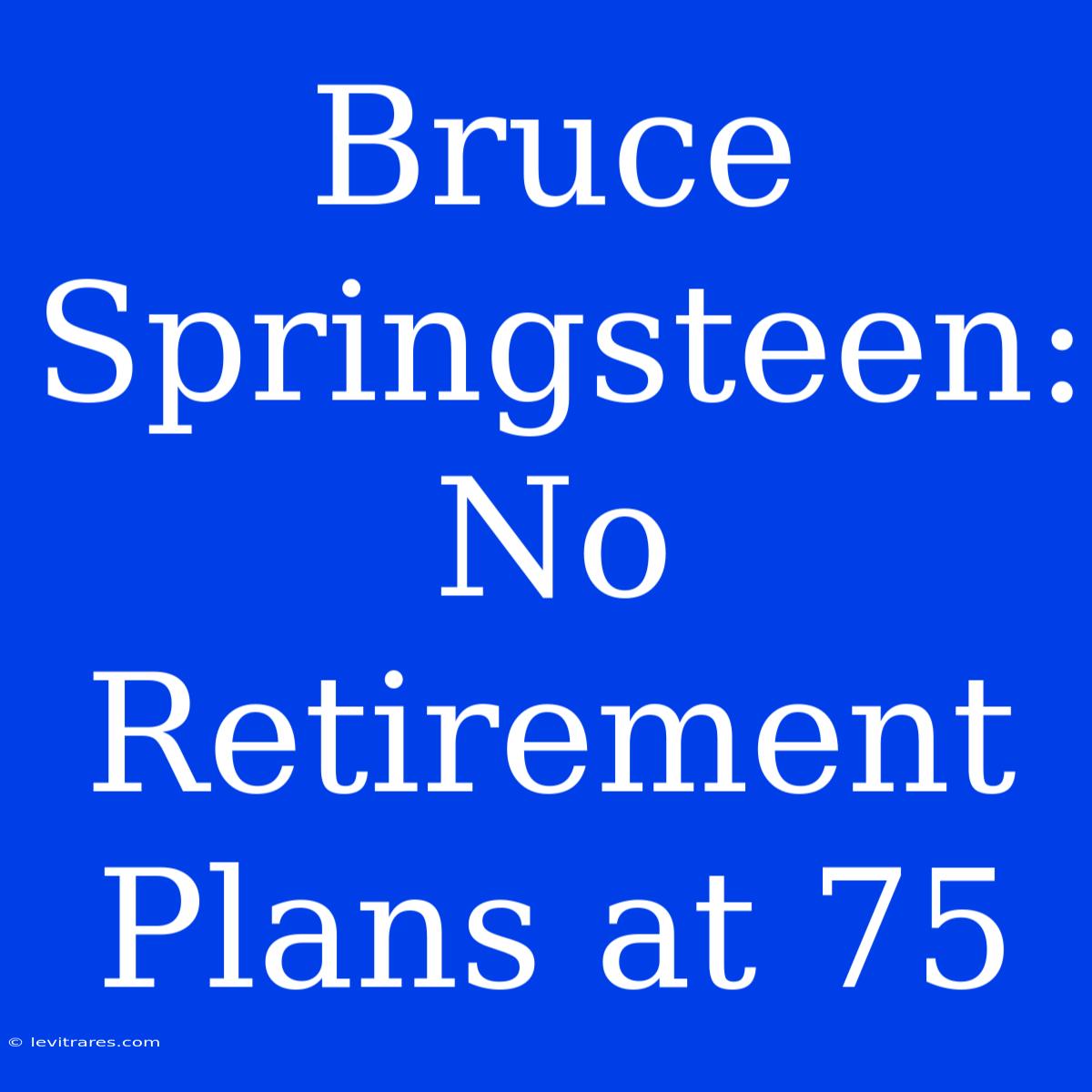 Bruce Springsteen: No Retirement Plans At 75