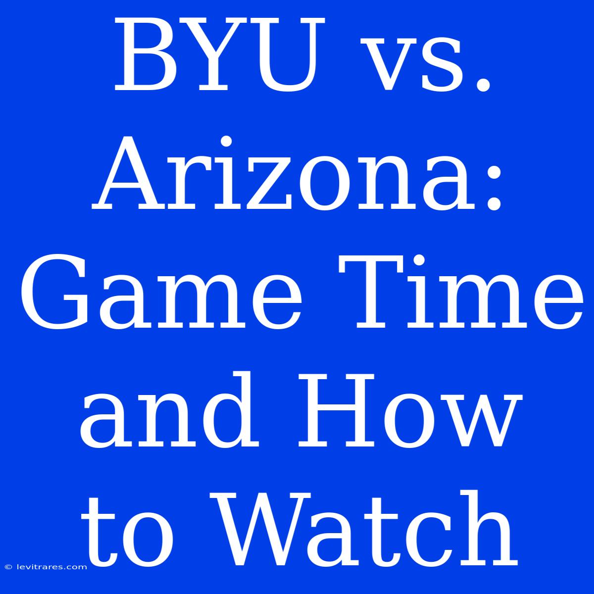 BYU Vs. Arizona: Game Time And How To Watch 