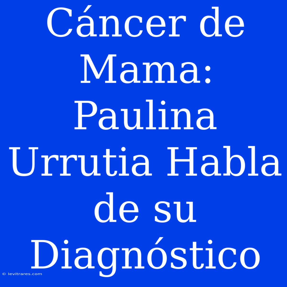 Cáncer De Mama: Paulina Urrutia Habla De Su Diagnóstico