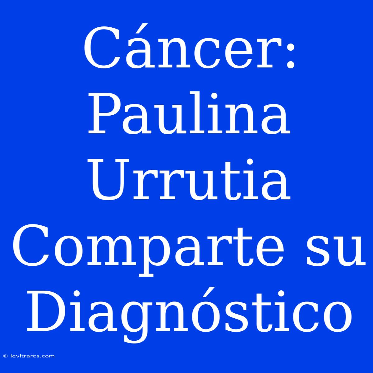 Cáncer: Paulina Urrutia Comparte Su Diagnóstico