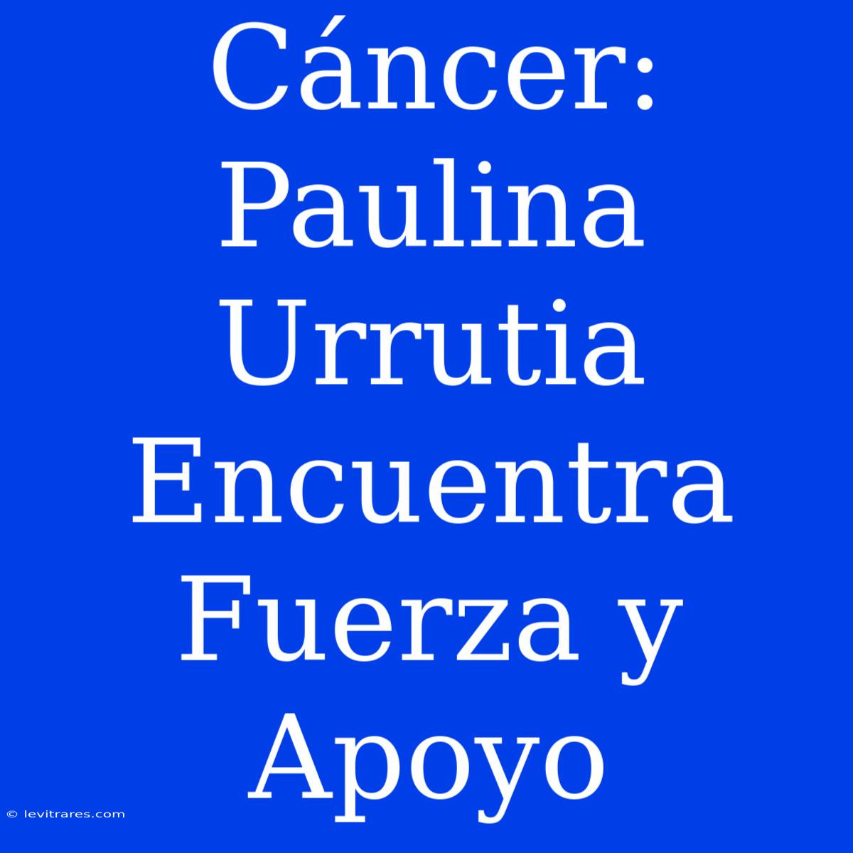 Cáncer: Paulina Urrutia Encuentra Fuerza Y Apoyo