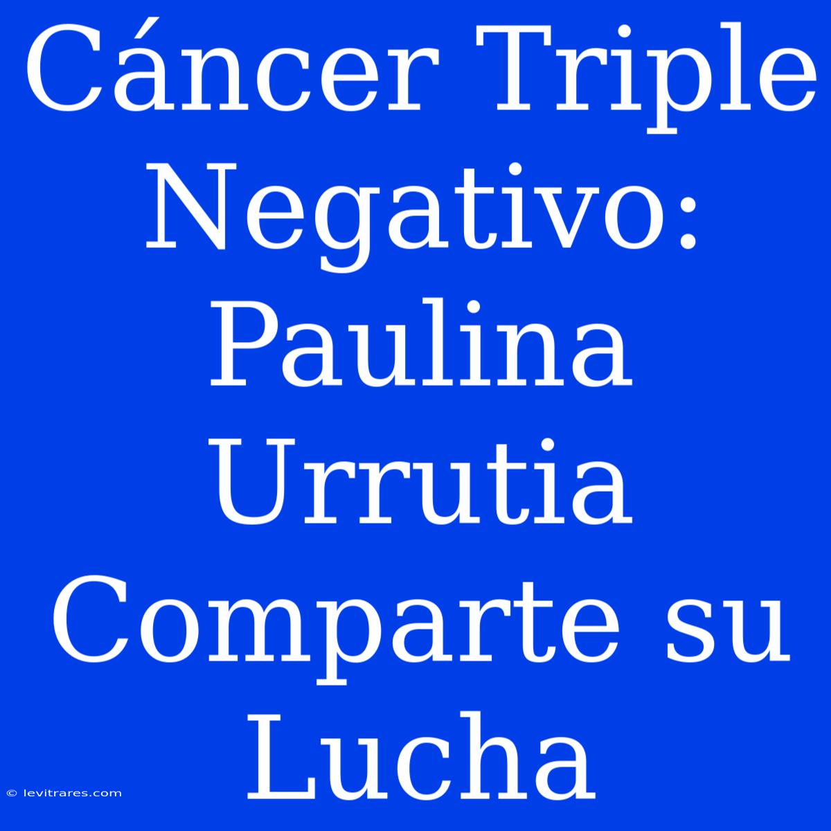 Cáncer Triple Negativo: Paulina Urrutia Comparte Su Lucha