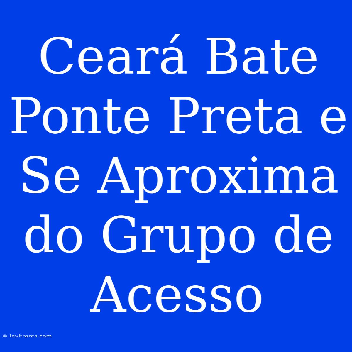 Ceará Bate Ponte Preta E Se Aproxima Do Grupo De Acesso