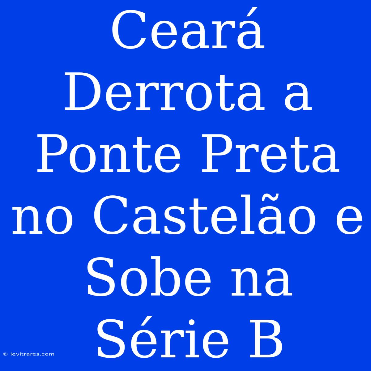 Ceará Derrota A Ponte Preta No Castelão E Sobe Na Série B