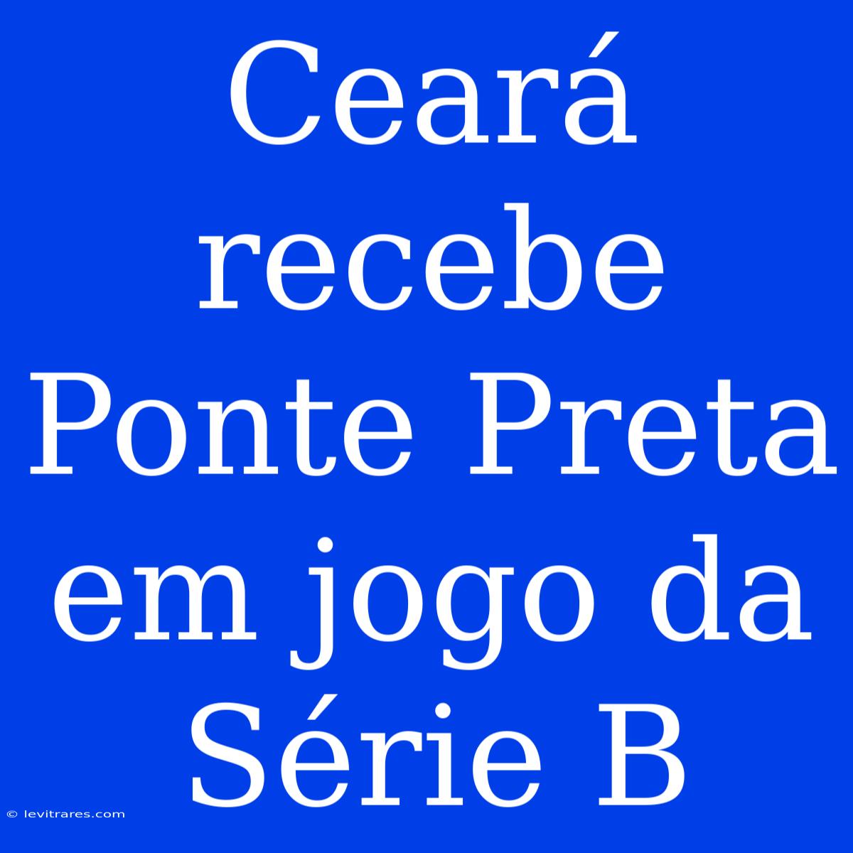 Ceará Recebe Ponte Preta Em Jogo Da Série B