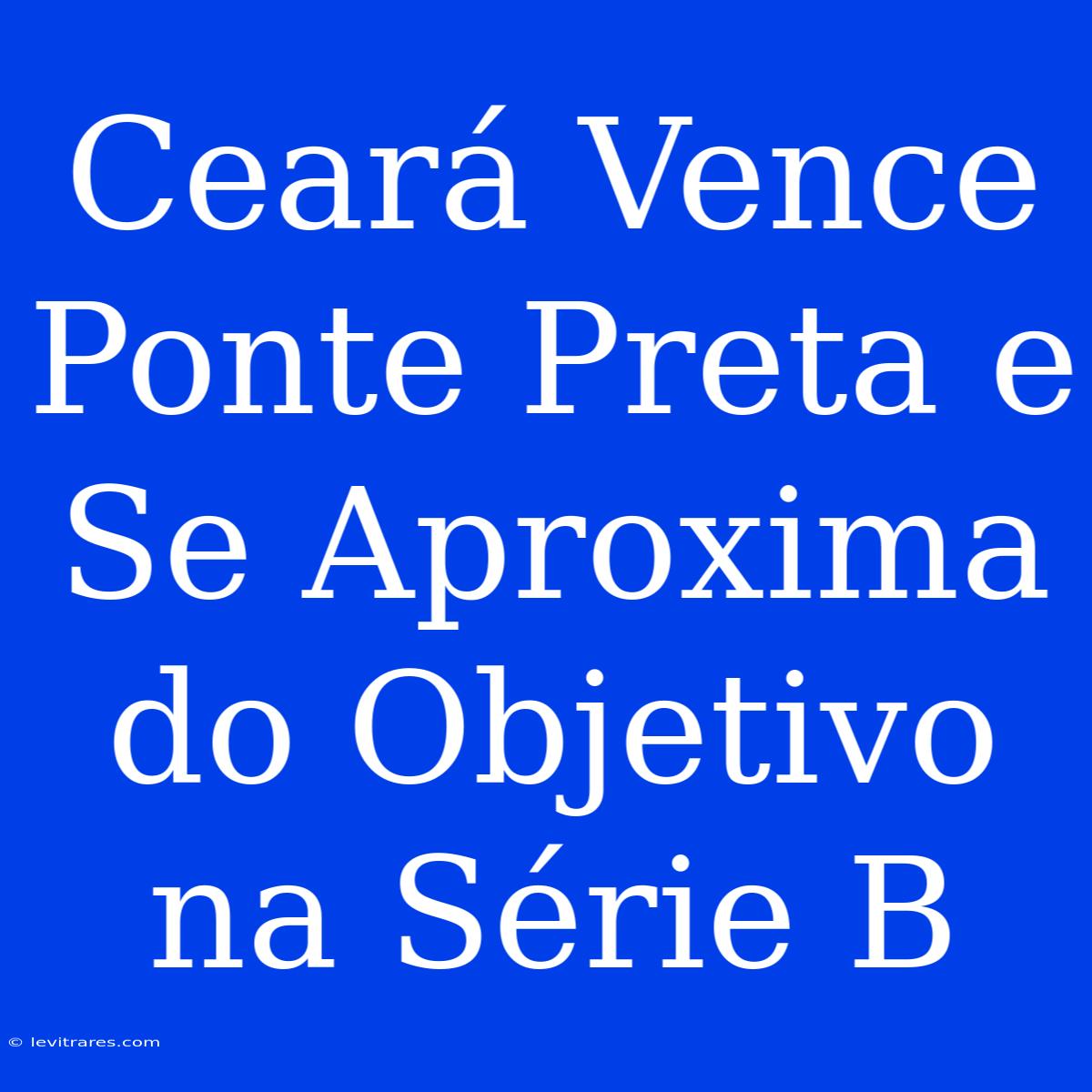 Ceará Vence Ponte Preta E Se Aproxima Do Objetivo Na Série B