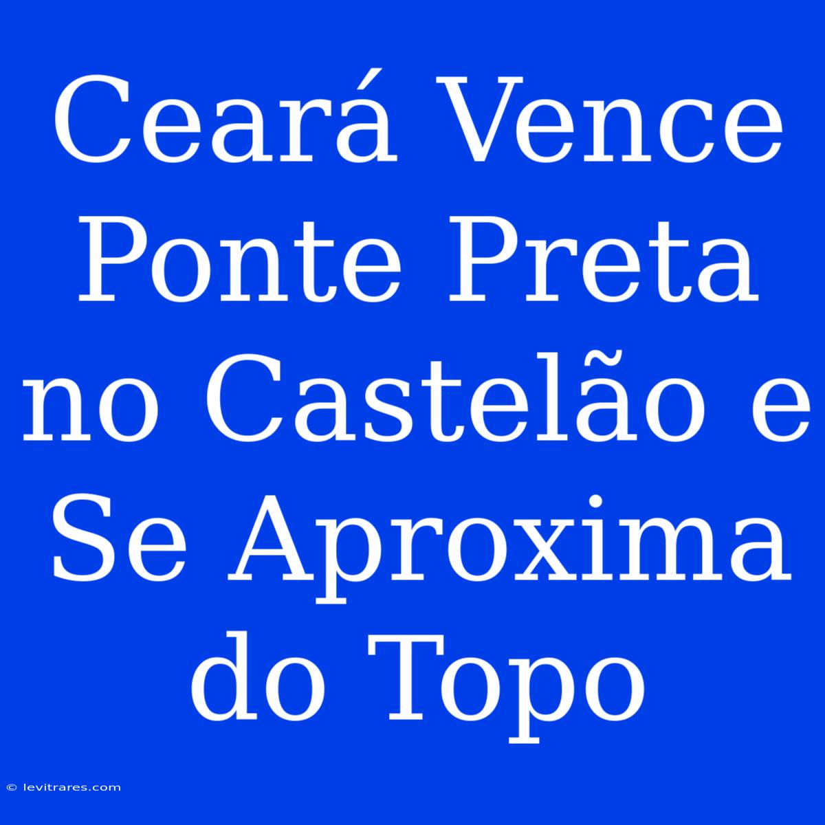 Ceará Vence Ponte Preta No Castelão E Se Aproxima Do Topo