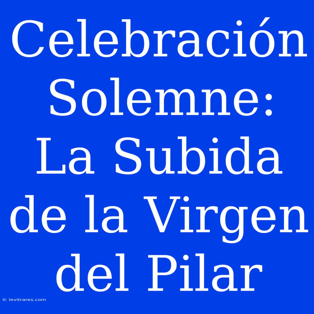 Celebración Solemne: La Subida De La Virgen Del Pilar