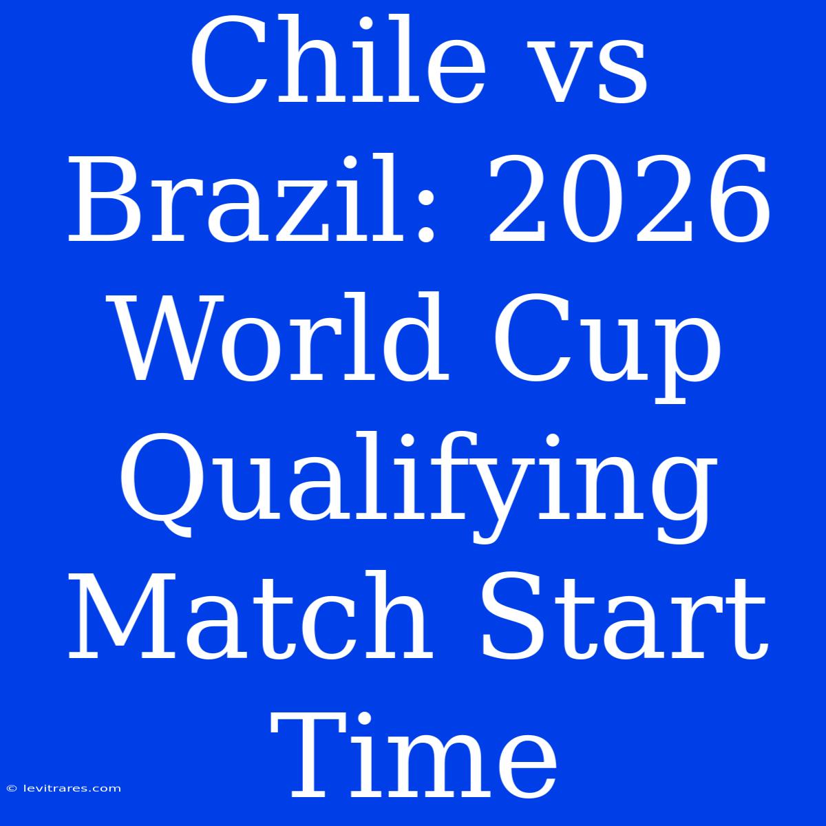 Chile Vs Brazil: 2026 World Cup Qualifying Match Start Time 