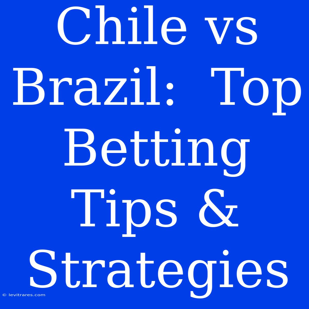 Chile Vs Brazil:  Top Betting Tips & Strategies