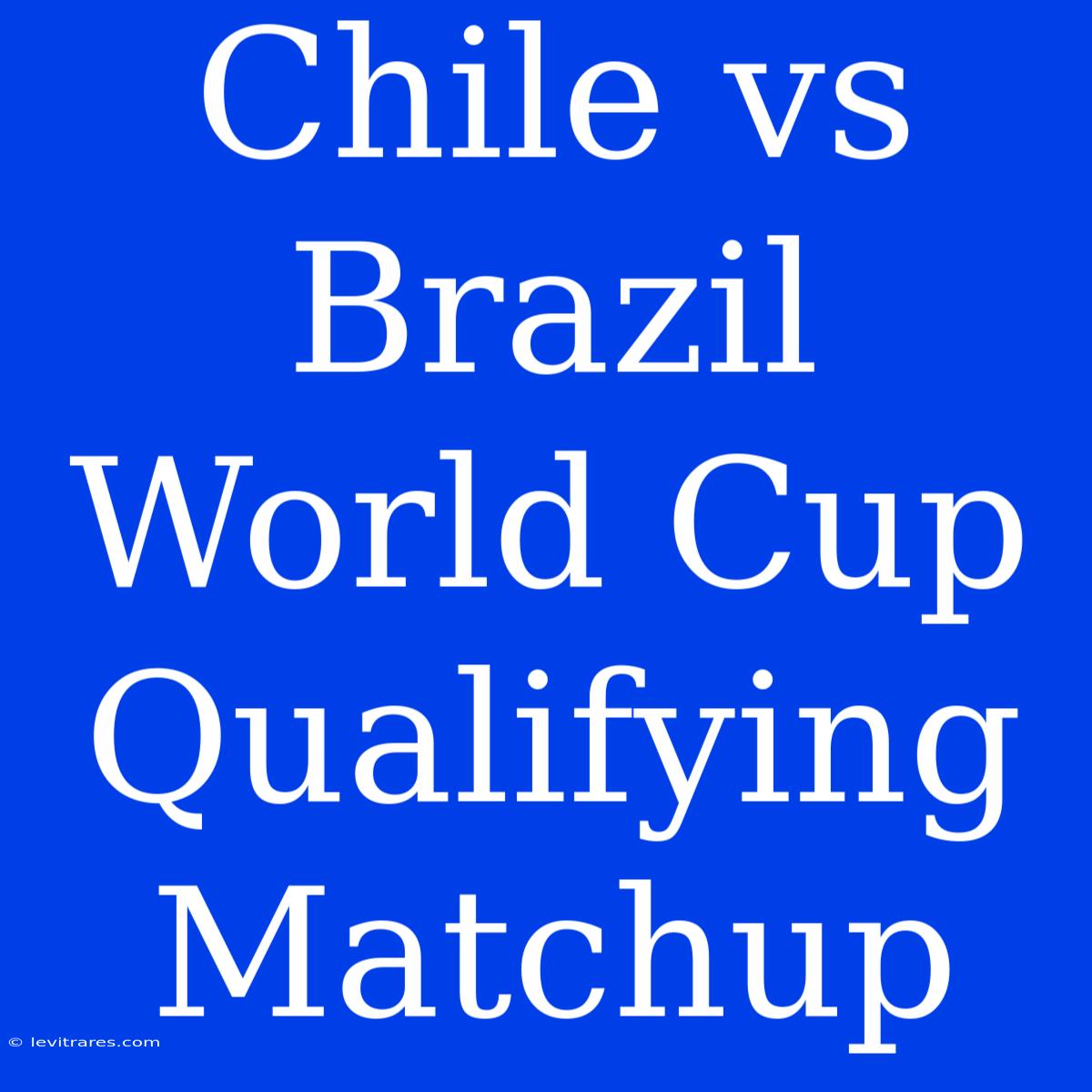 Chile Vs Brazil World Cup Qualifying Matchup