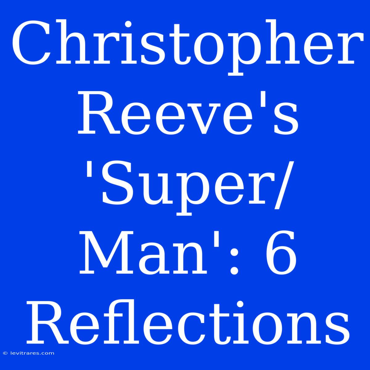 Christopher Reeve's 'Super/Man': 6 Reflections