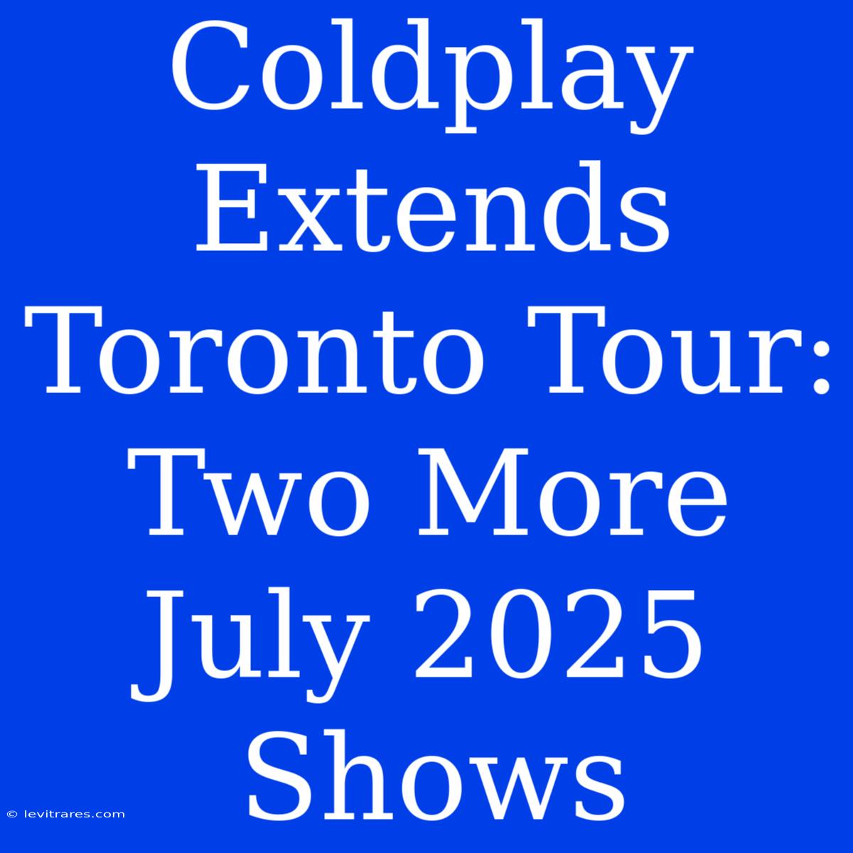 Coldplay Extends Toronto Tour: Two More July 2025 Shows