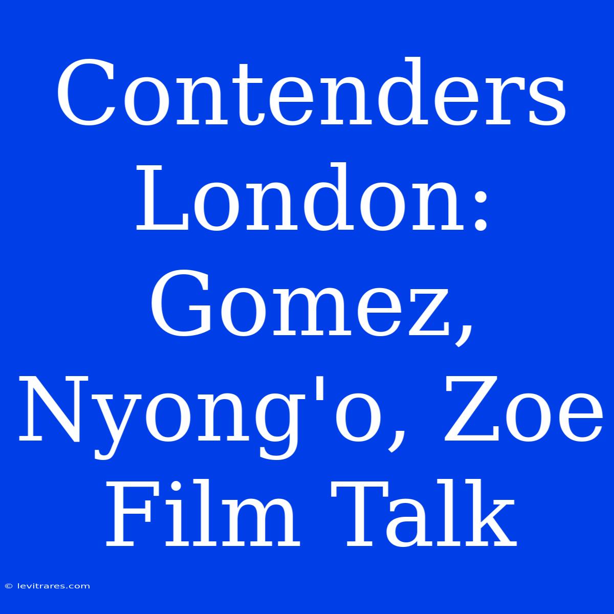 Contenders London: Gomez, Nyong'o, Zoe Film Talk