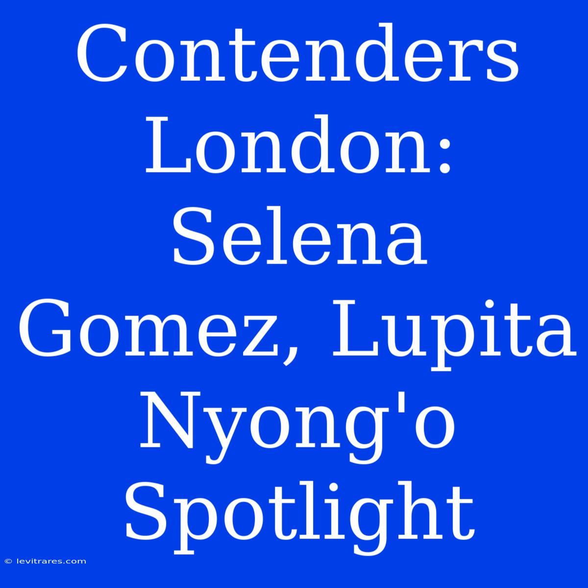 Contenders London: Selena Gomez, Lupita Nyong'o Spotlight