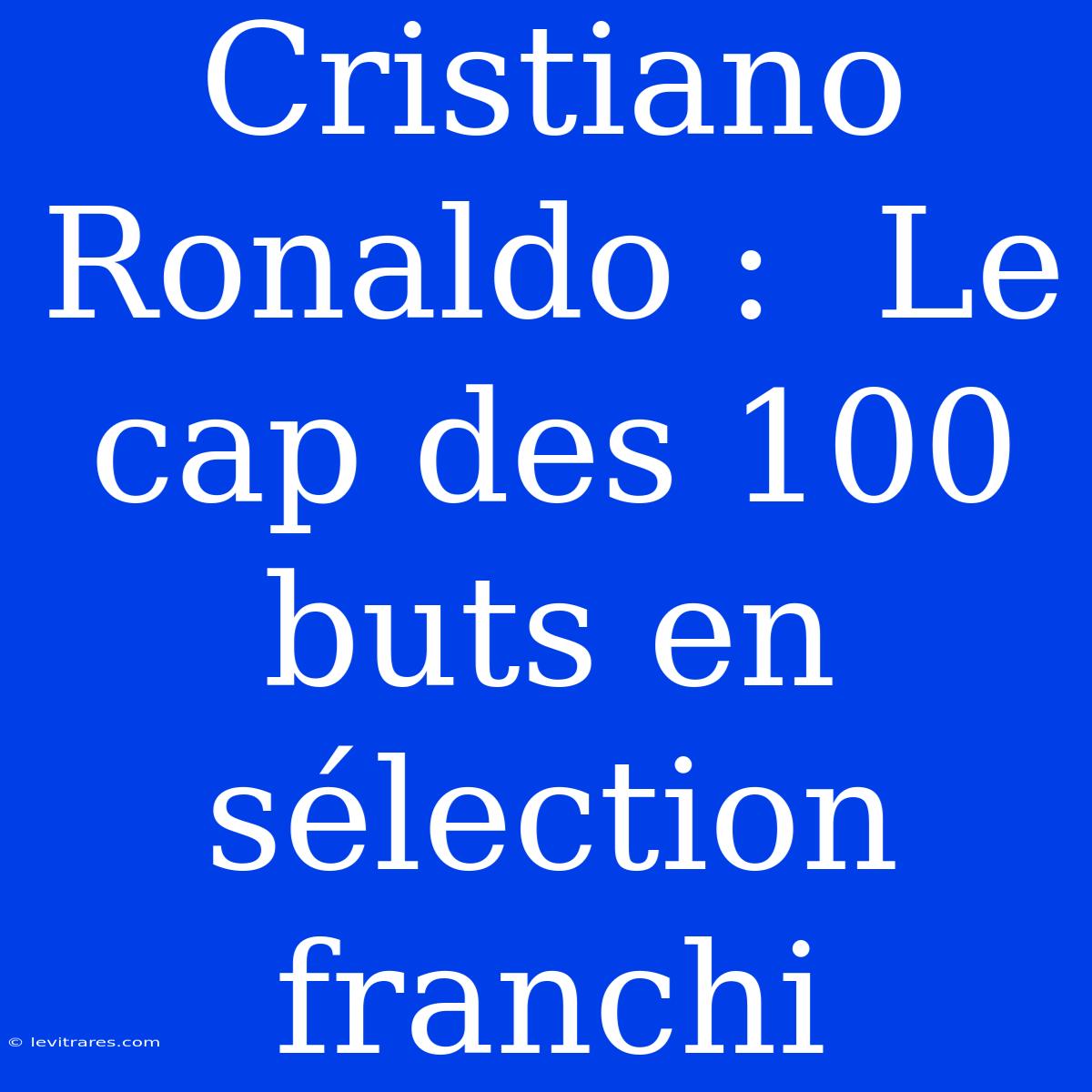 Cristiano Ronaldo :  Le Cap Des 100 Buts En Sélection Franchi 