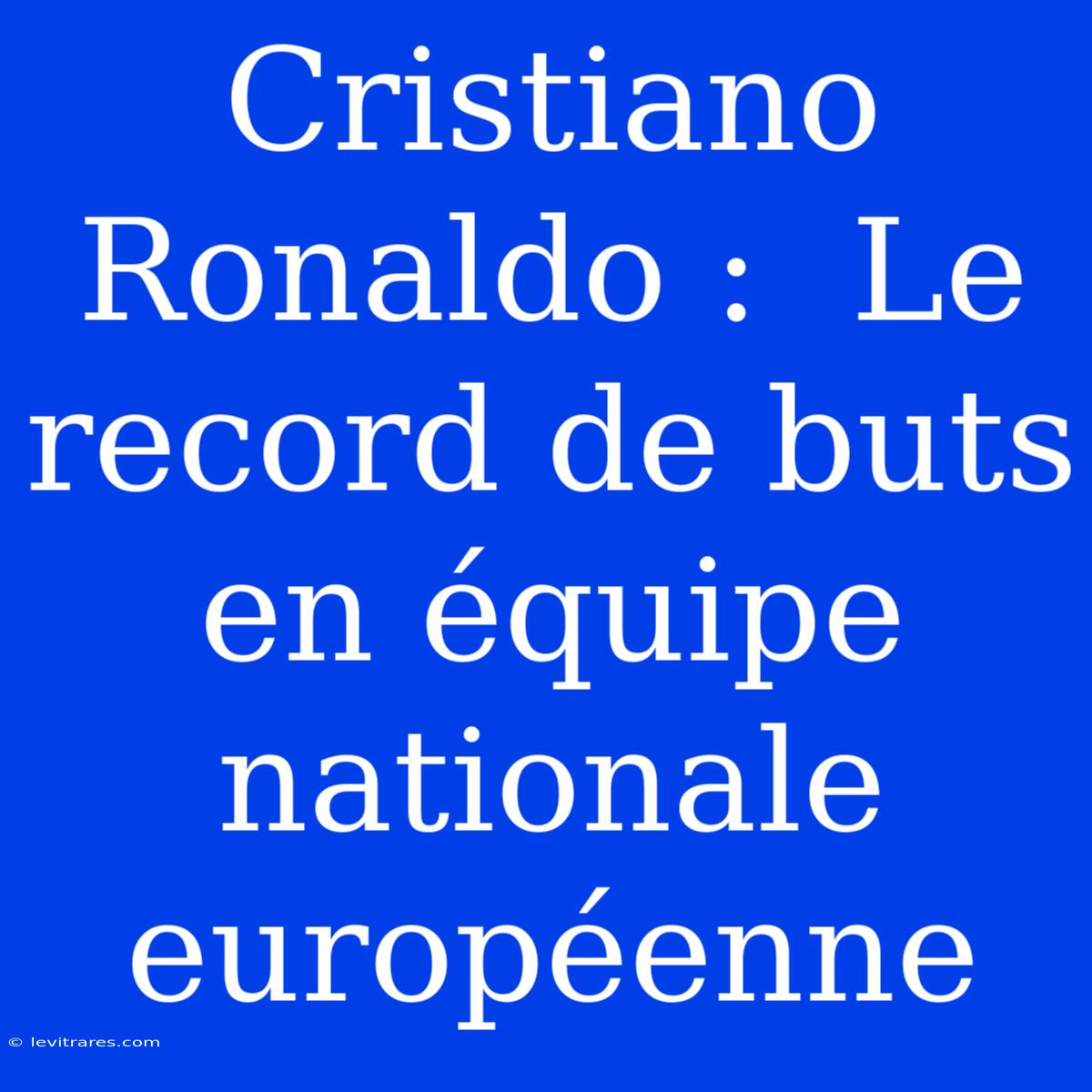 Cristiano Ronaldo :  Le Record De Buts En Équipe Nationale Européenne 