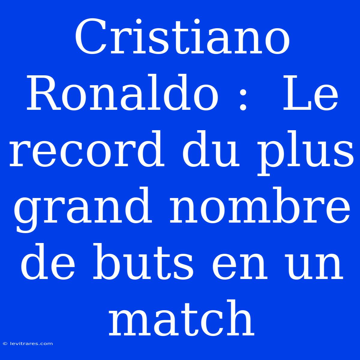 Cristiano Ronaldo :  Le Record Du Plus Grand Nombre De Buts En Un Match 