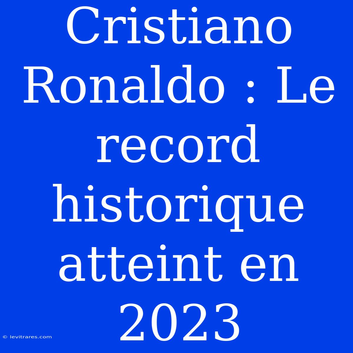 Cristiano Ronaldo : Le Record Historique Atteint En 2023