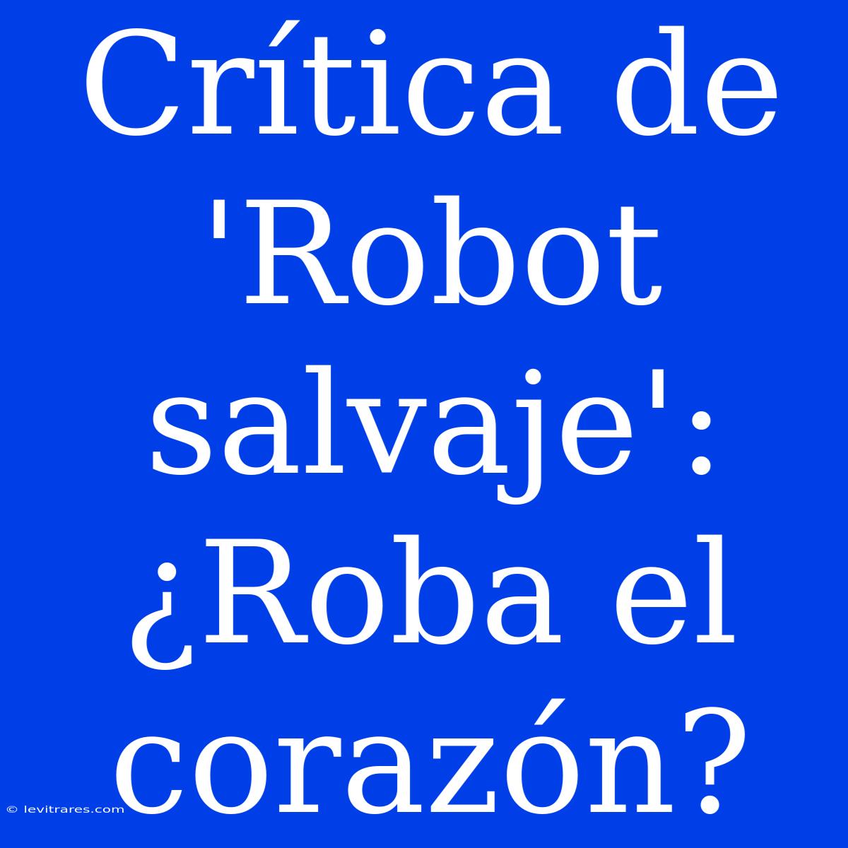 Crítica De 'Robot Salvaje': ¿Roba El Corazón?