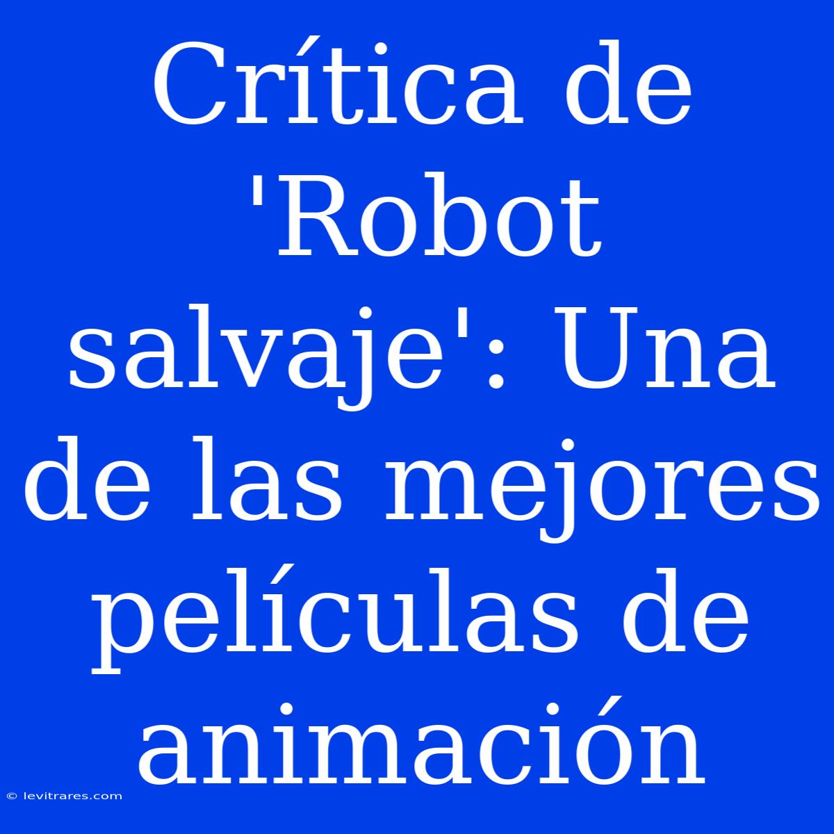 Crítica De 'Robot Salvaje': Una De Las Mejores Películas De Animación