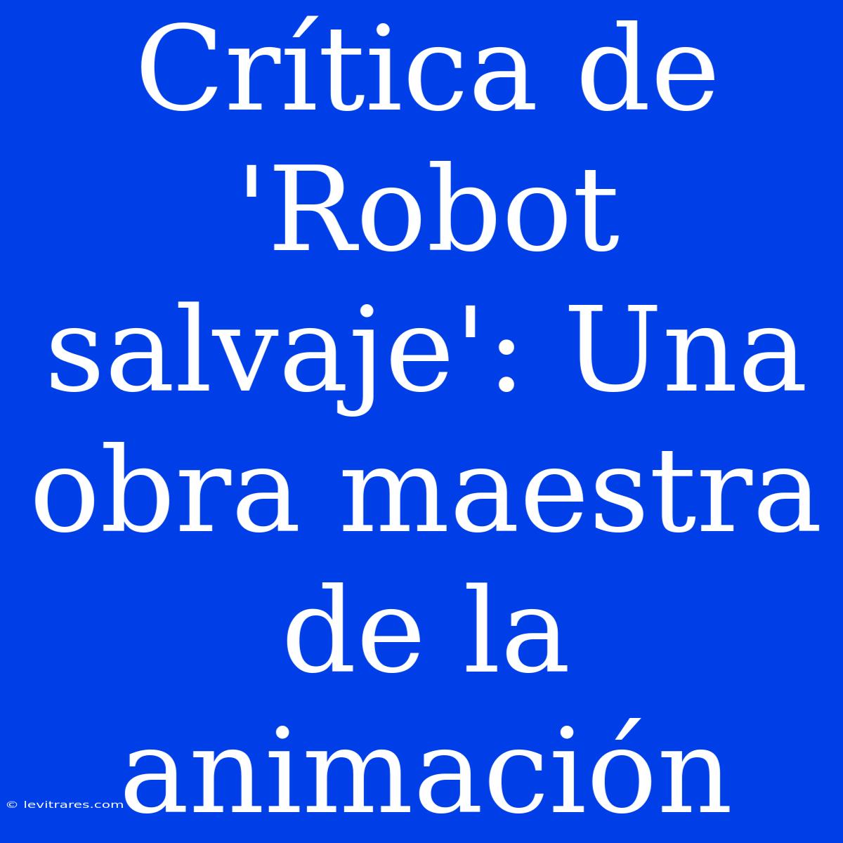 Crítica De 'Robot Salvaje': Una Obra Maestra De La Animación