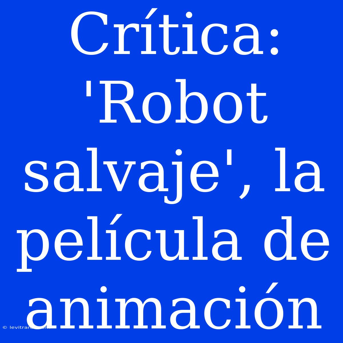 Crítica: 'Robot Salvaje', La Película De Animación