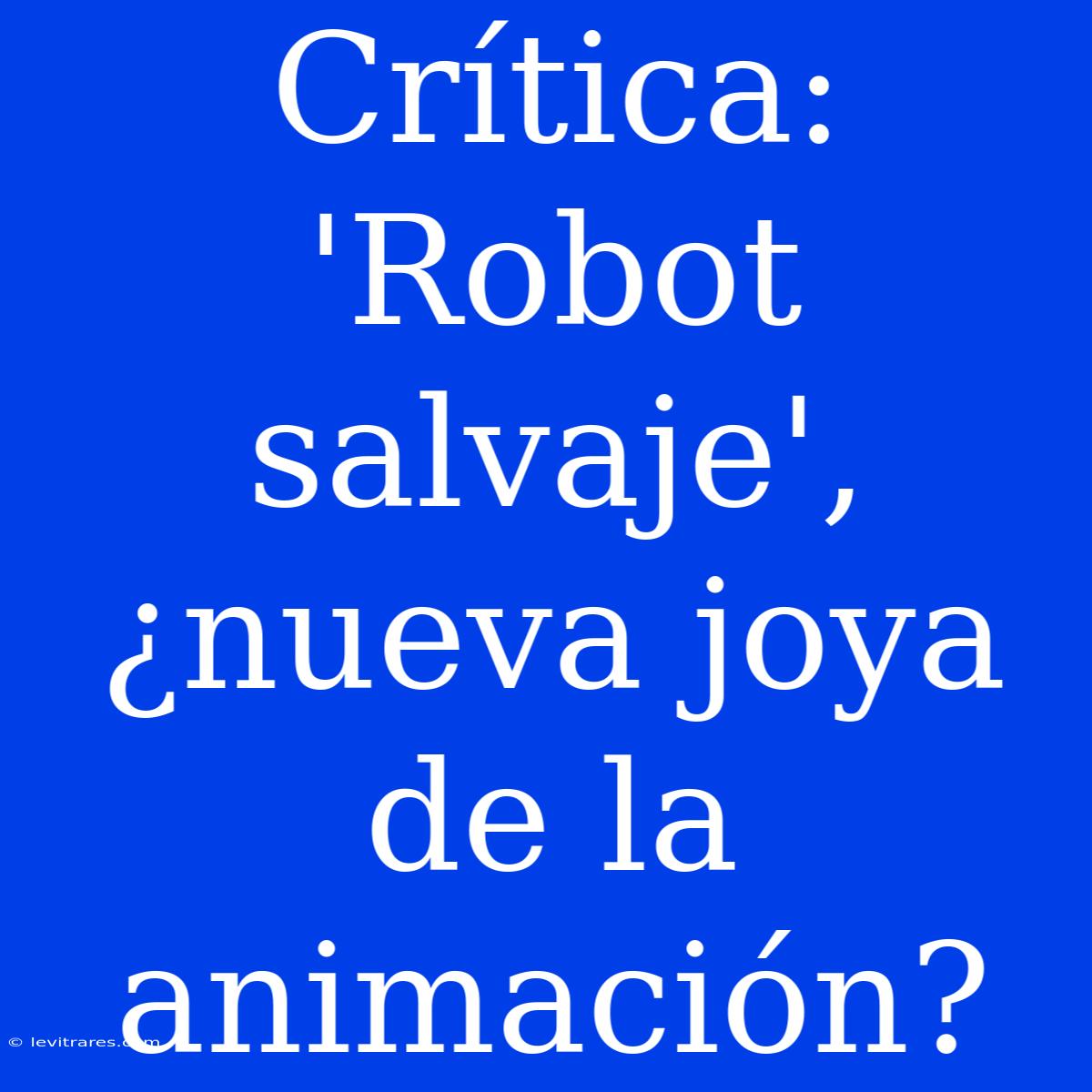 Crítica: 'Robot Salvaje', ¿nueva Joya De La Animación?