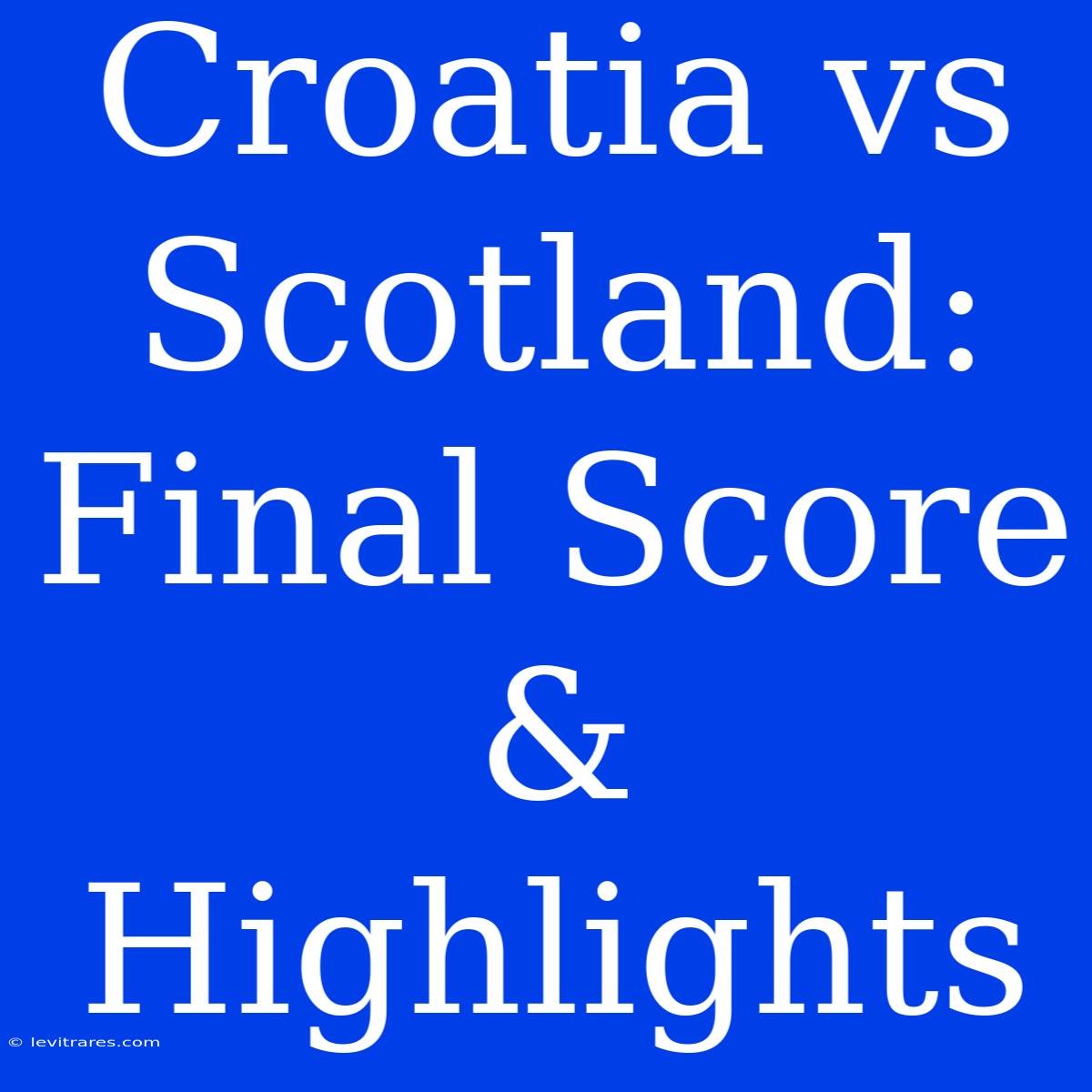 Croatia Vs Scotland: Final Score & Highlights