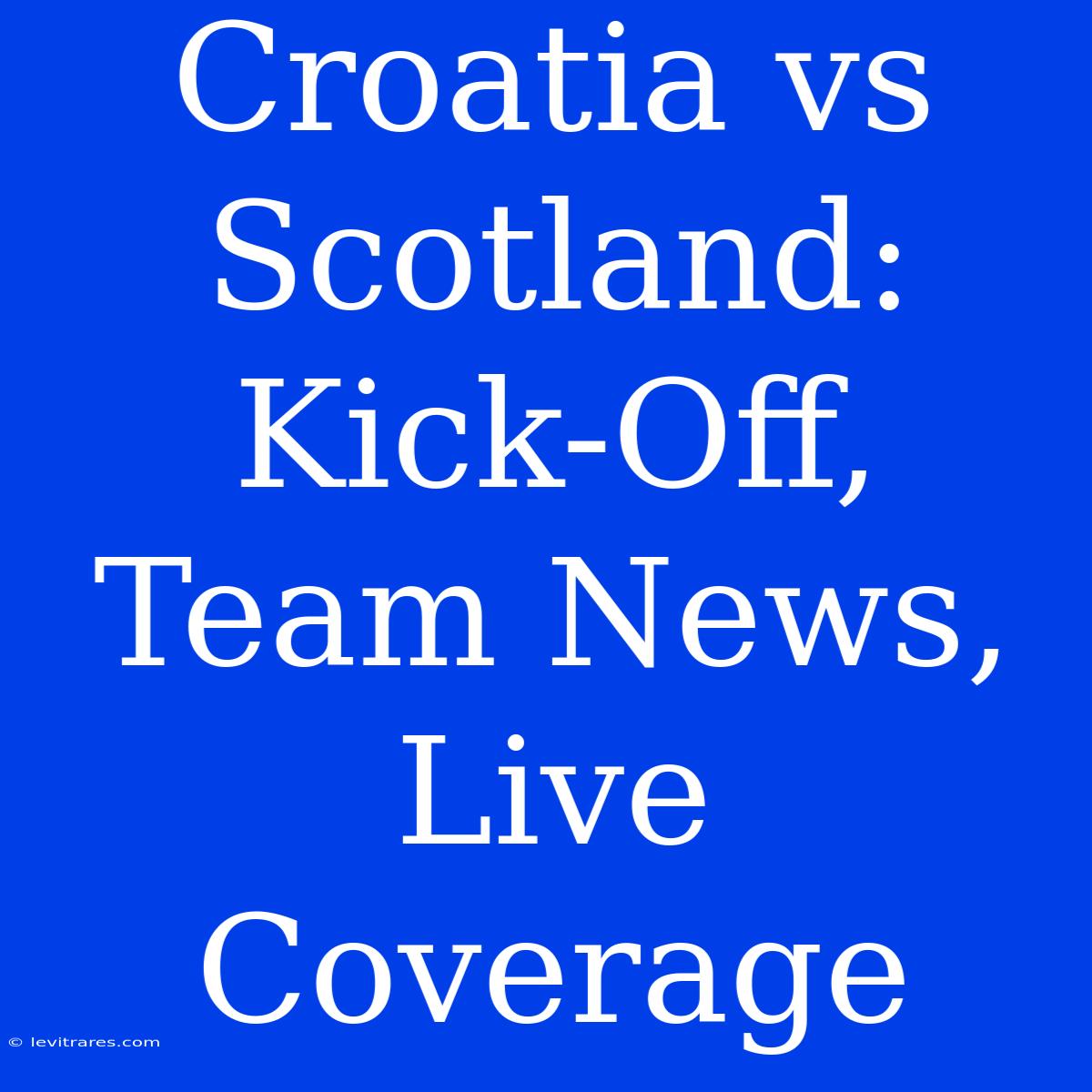 Croatia Vs Scotland: Kick-Off, Team News, Live Coverage 