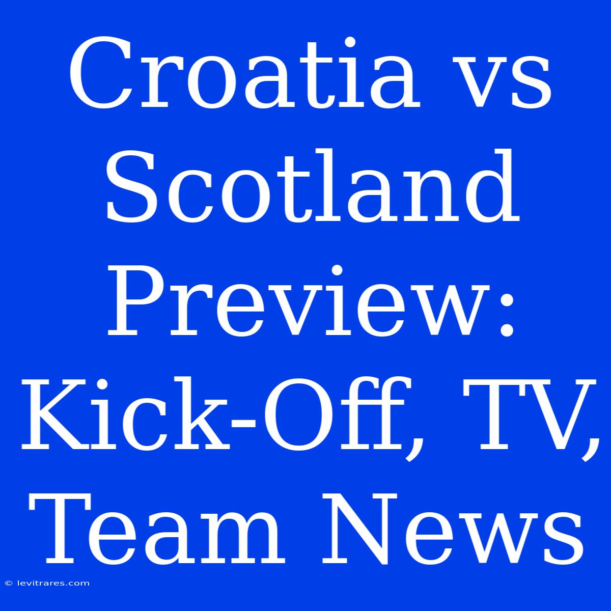 Croatia Vs Scotland Preview: Kick-Off, TV, Team News