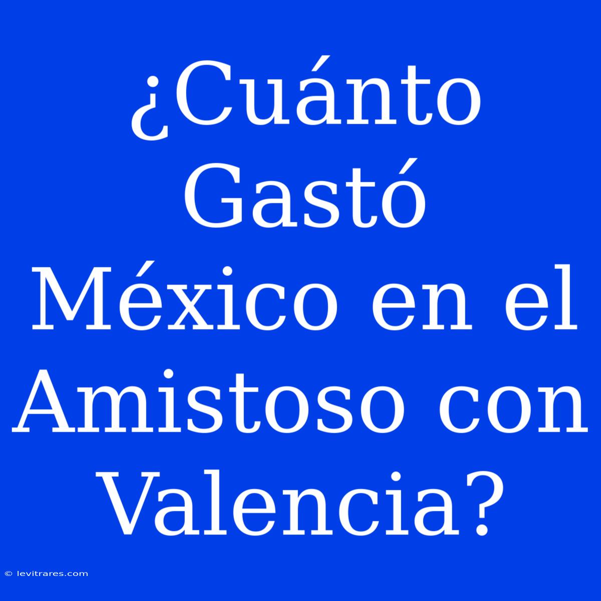 ¿Cuánto Gastó México En El Amistoso Con Valencia?