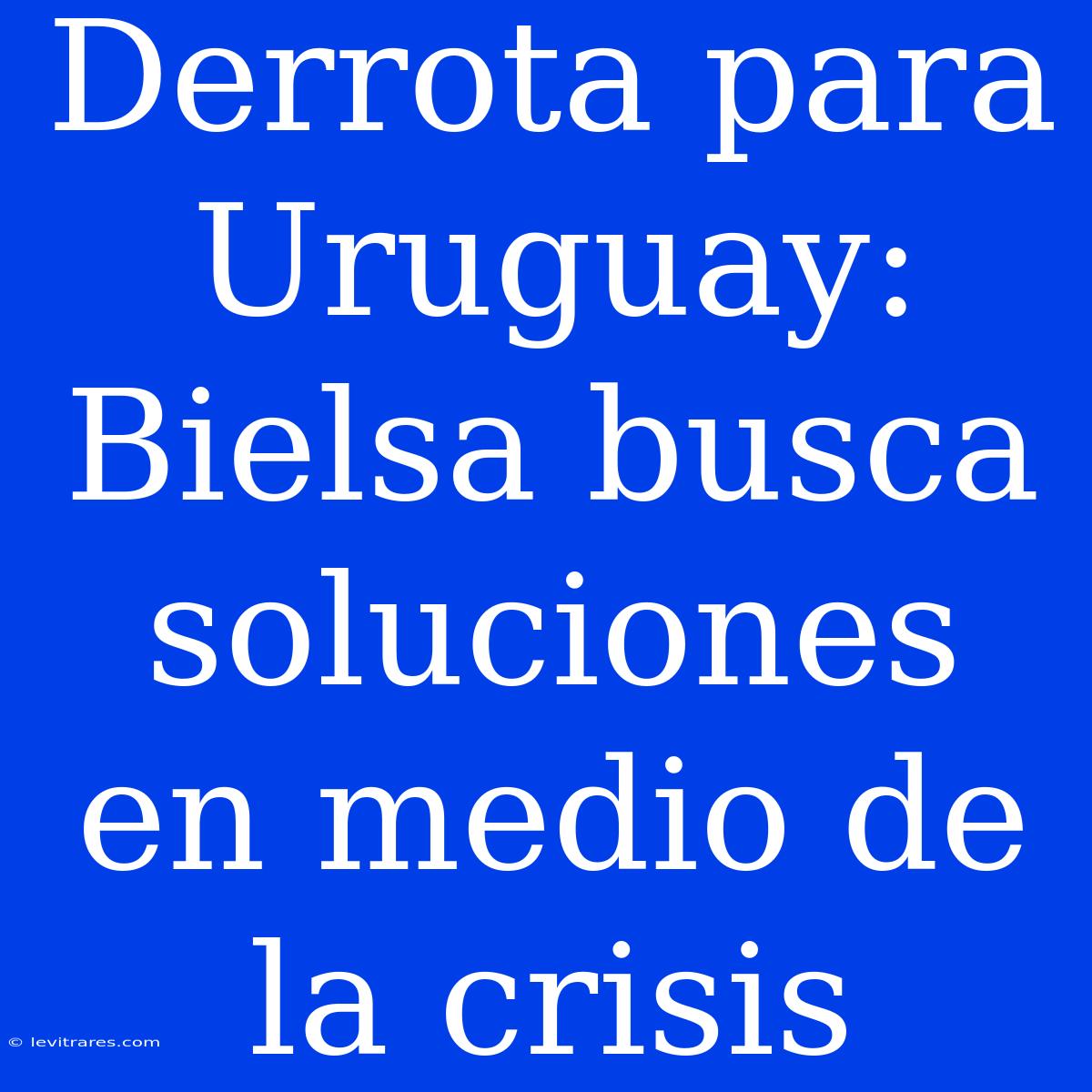 Derrota Para Uruguay: Bielsa Busca Soluciones En Medio De La Crisis