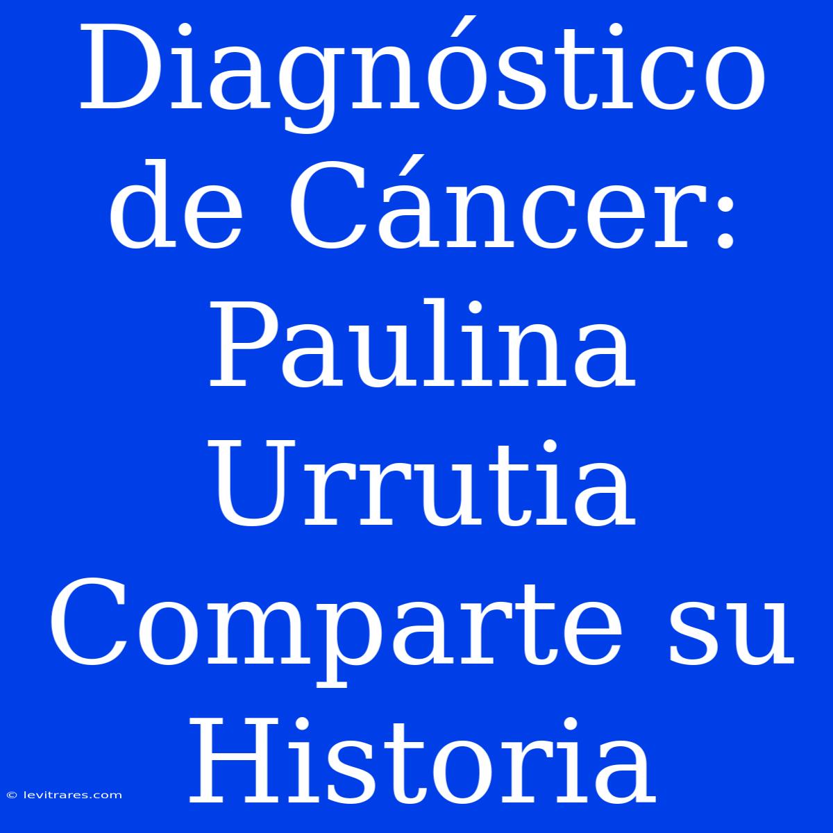 Diagnóstico De Cáncer: Paulina Urrutia Comparte Su Historia