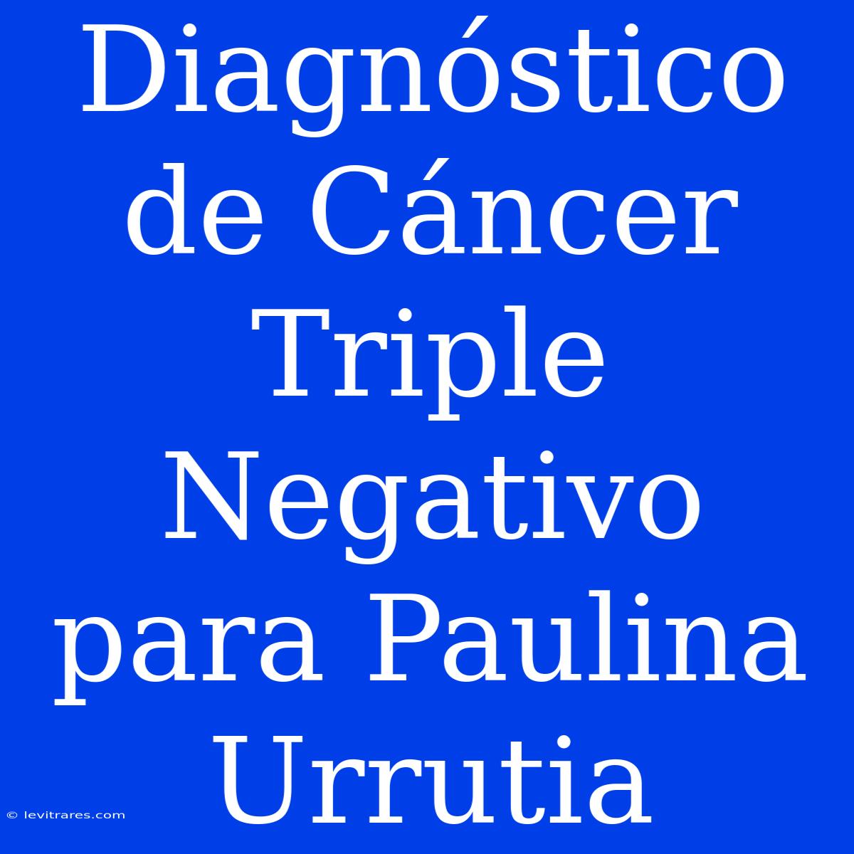 Diagnóstico De Cáncer Triple Negativo Para Paulina Urrutia