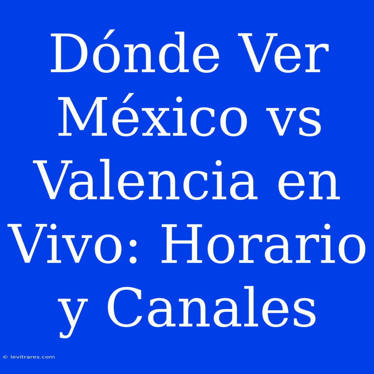 Dónde Ver México Vs Valencia En Vivo: Horario Y Canales