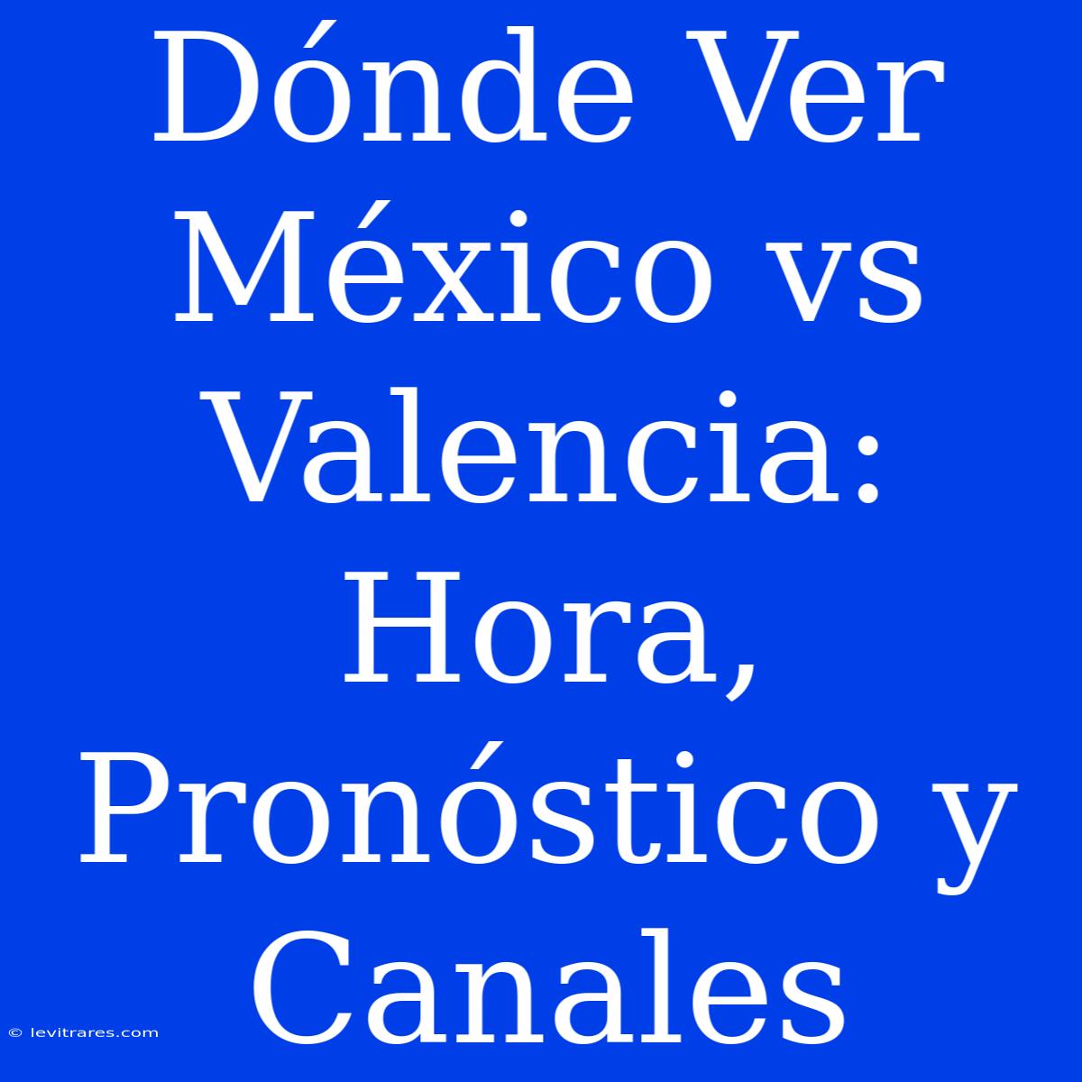 Dónde Ver México Vs Valencia: Hora, Pronóstico Y Canales