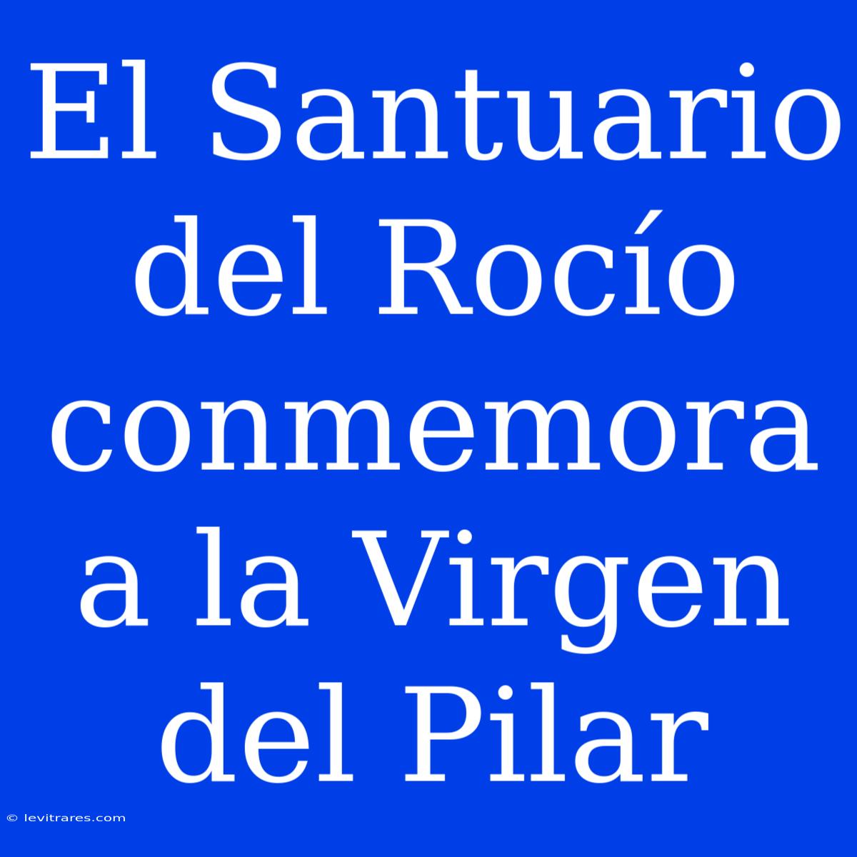 El Santuario Del Rocío Conmemora A La Virgen Del Pilar