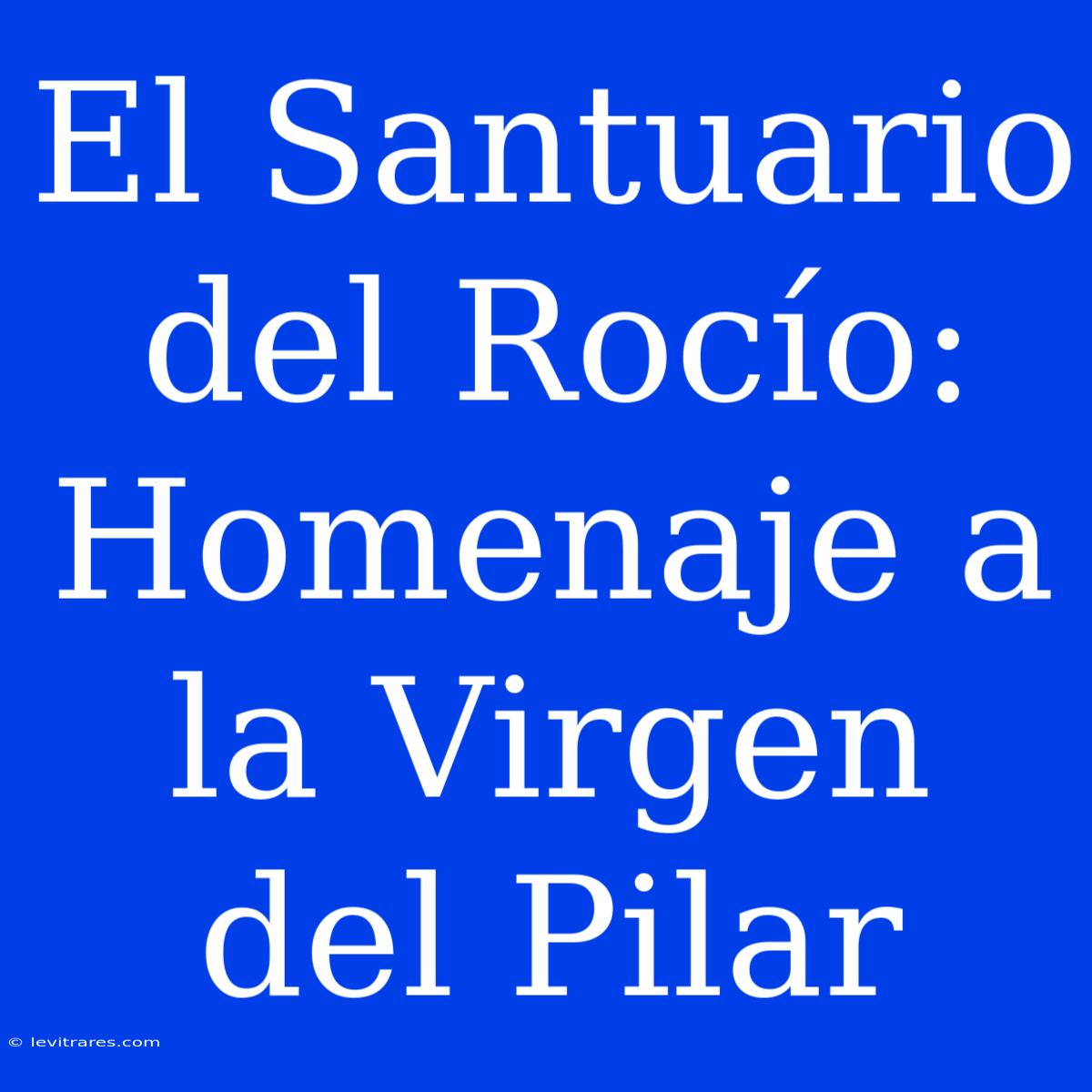 El Santuario Del Rocío: Homenaje A La Virgen Del Pilar