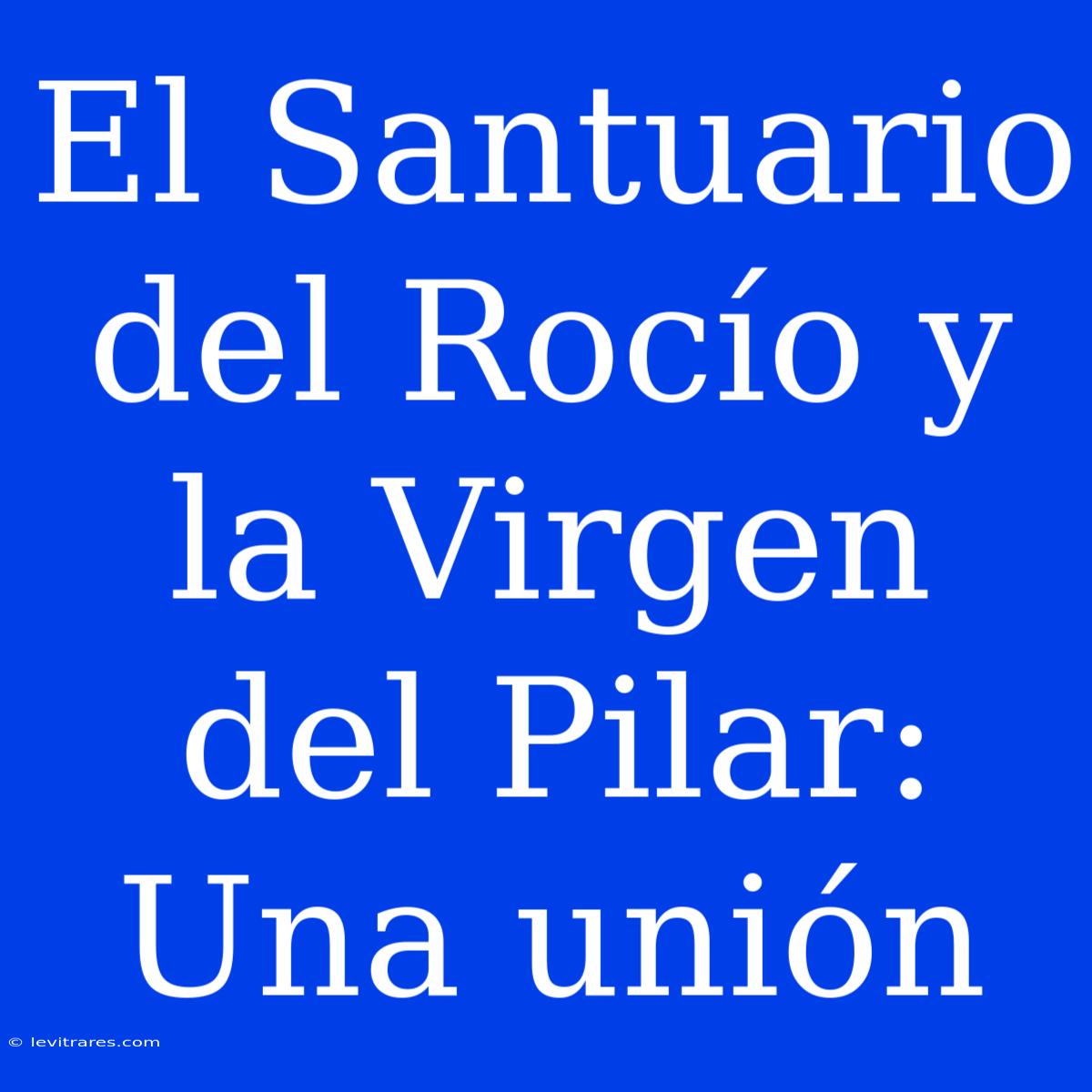 El Santuario Del Rocío Y La Virgen Del Pilar: Una Unión