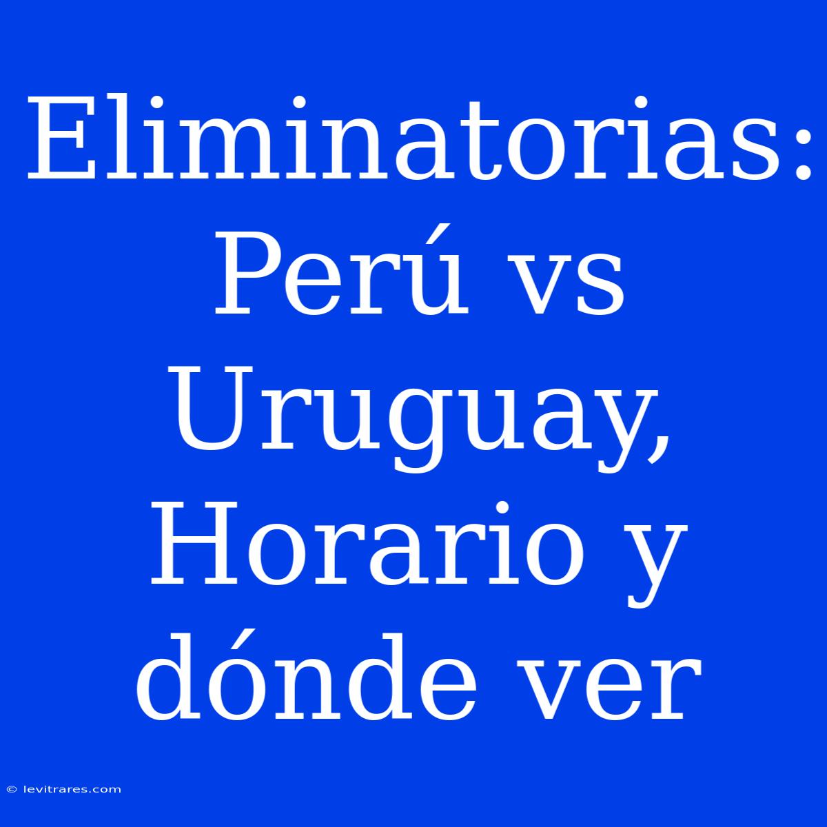 Eliminatorias: Perú Vs Uruguay, Horario Y Dónde Ver