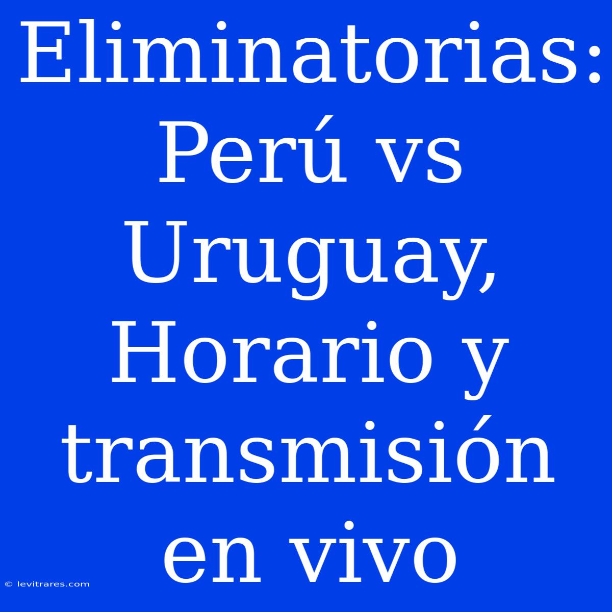 Eliminatorias: Perú Vs Uruguay, Horario Y Transmisión En Vivo