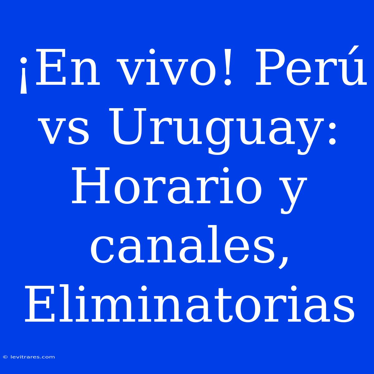 ¡En Vivo! Perú Vs Uruguay: Horario Y Canales, Eliminatorias