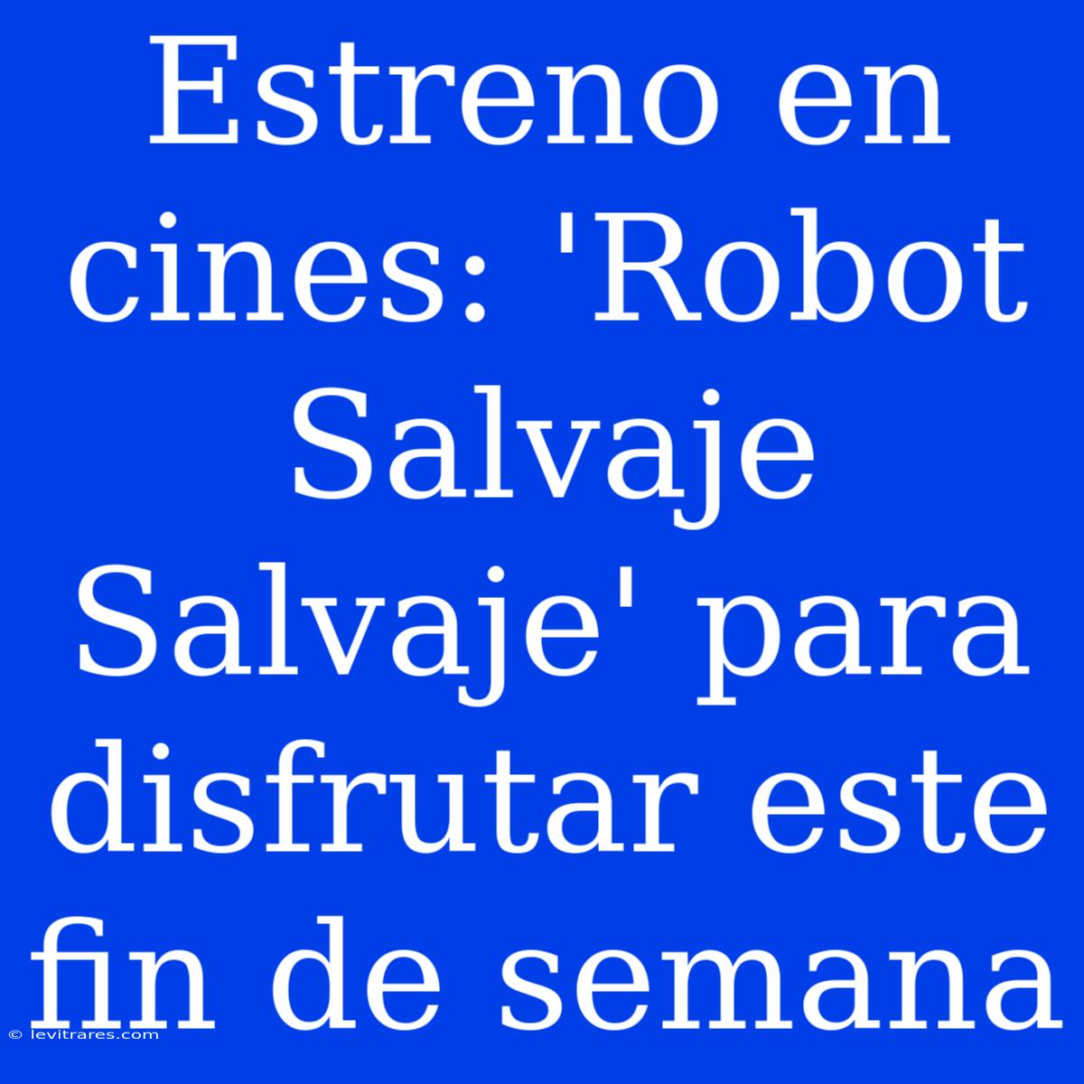 Estreno En Cines: 'Robot Salvaje Salvaje' Para Disfrutar Este Fin De Semana 