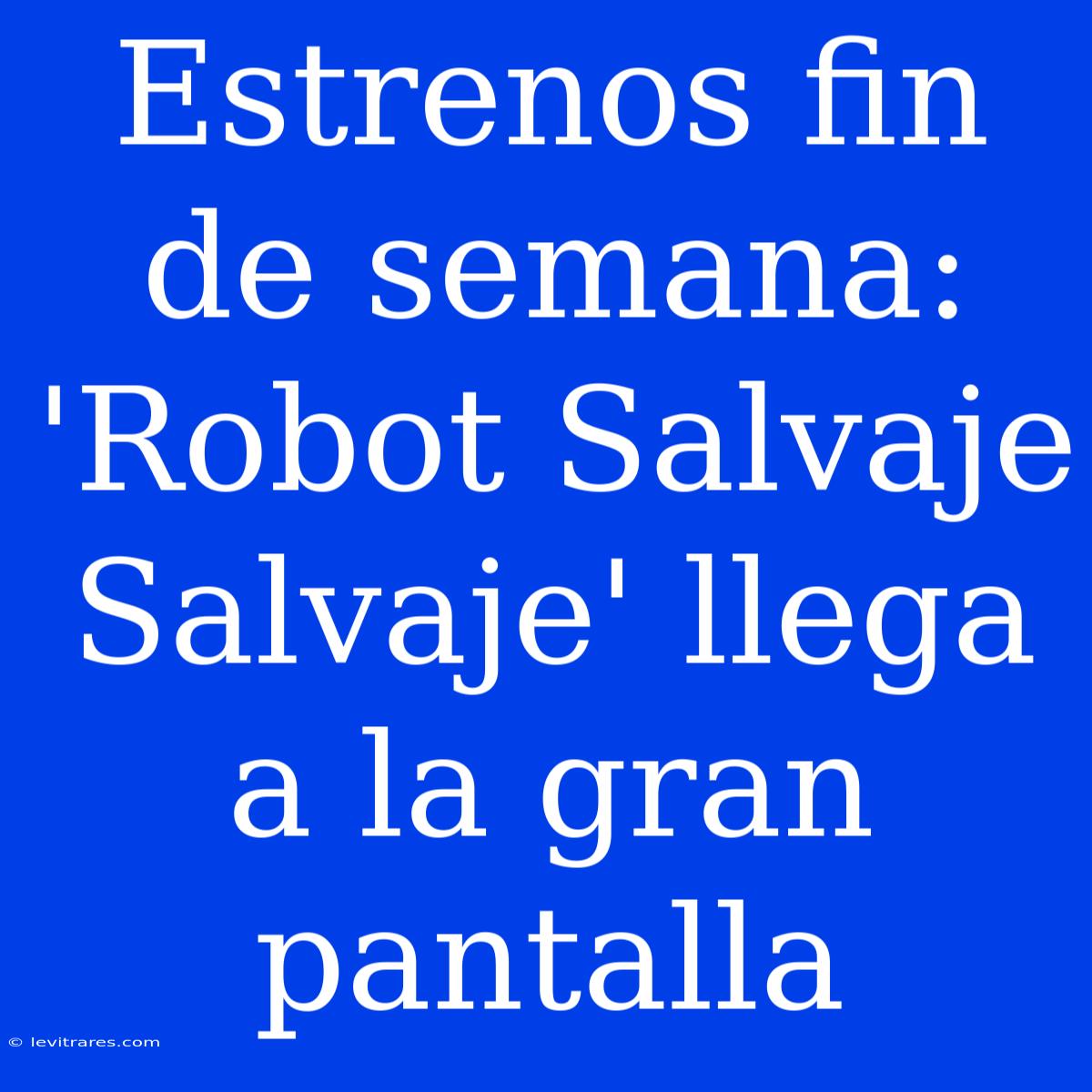 Estrenos Fin De Semana: 'Robot Salvaje Salvaje' Llega A La Gran Pantalla