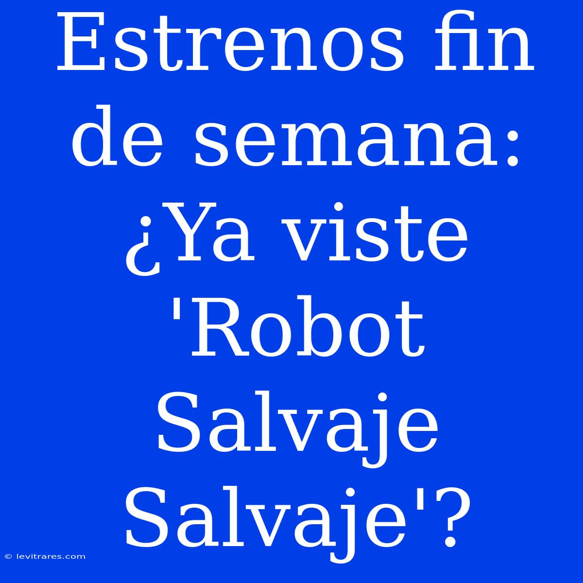 Estrenos Fin De Semana: ¿Ya Viste 'Robot Salvaje Salvaje'?