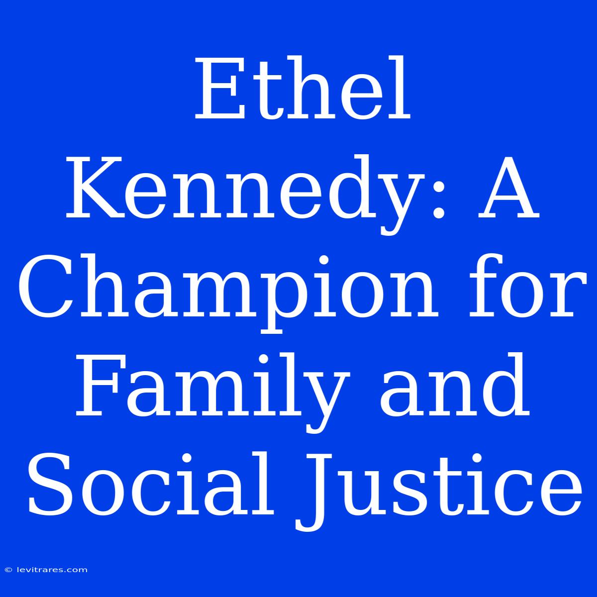 Ethel Kennedy: A Champion For Family And Social Justice