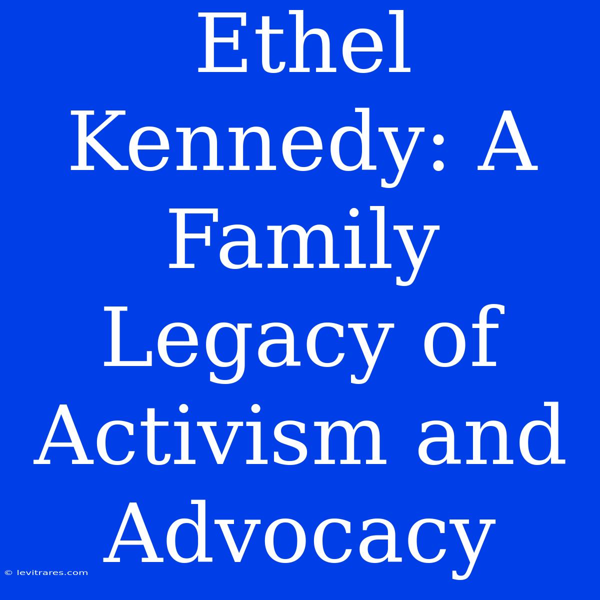 Ethel Kennedy: A Family Legacy Of Activism And Advocacy