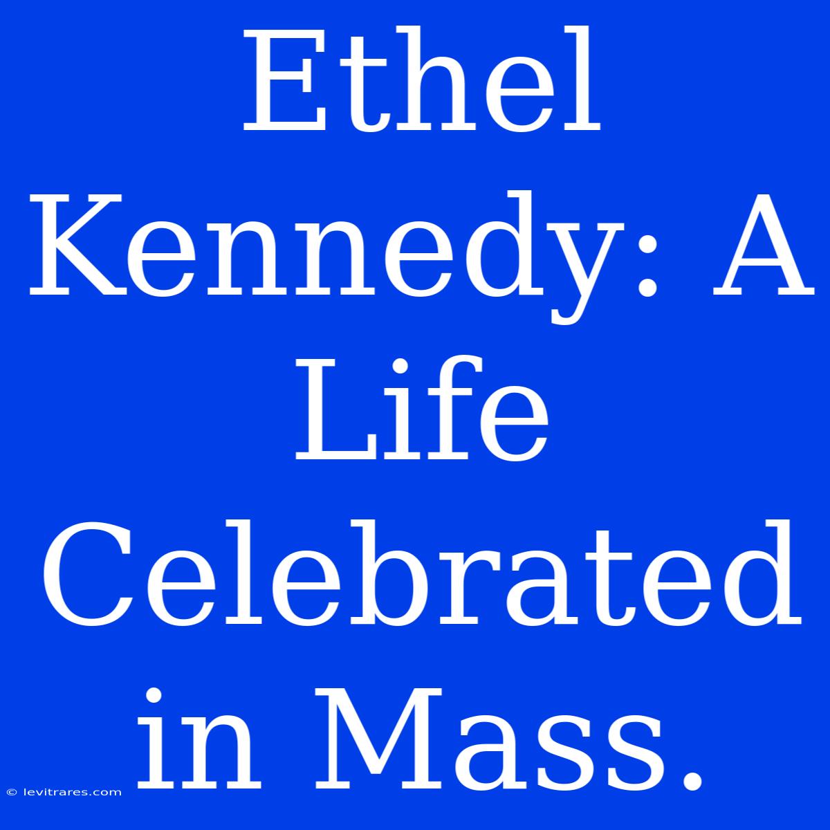 Ethel Kennedy: A Life Celebrated In Mass.