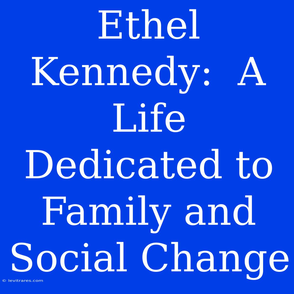 Ethel Kennedy:  A Life Dedicated To Family And Social Change